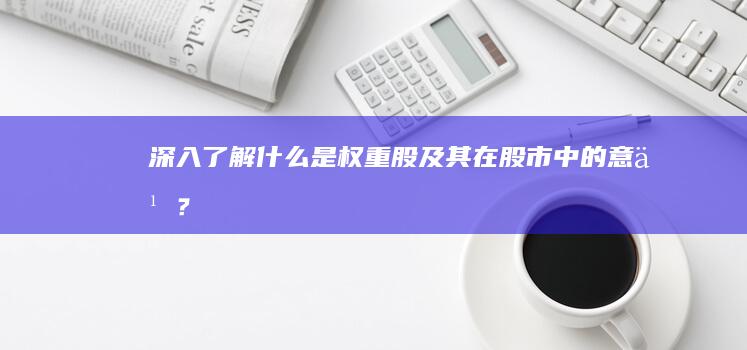 深入了解：什么是权重股及其在股市中的意义？